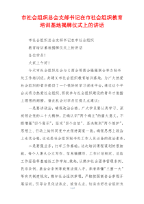 市社会组织总会支部书记在市社会组织教育培训基地揭牌仪式上的讲话