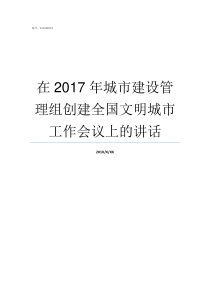 在2017年城市建设管理组创建全国文明城市工作会议上的讲话中国城市建设年鉴2018