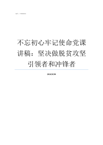 不忘初心牢记使命党课讲稿坚决做脱贫攻坚引领者和冲锋者不忘初心牢记使命党课题目