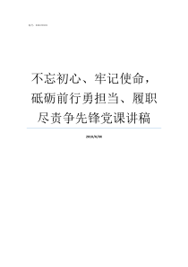 不忘初心牢记使命砥砺前行勇担当履职尽责争先锋党课讲稿不忘初心