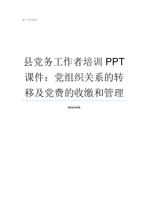 县党务工作者培训PPT课件党组织关系的转移及党费的收缴和管理加强党务工作者培训