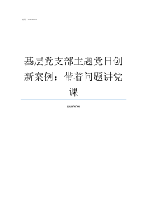 基层党支部主题党日创新案例带着问题讲党课党支部主题党日制度