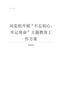 局党组开展不忘初心牢记使命主题教育工作方案牢记初心不忘使命发言材料