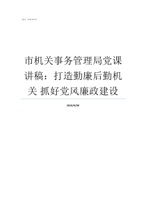 市机关事务管理局党课讲稿打造勤廉后勤机关nbsp抓好党风廉政建设市机关事务管理局局长