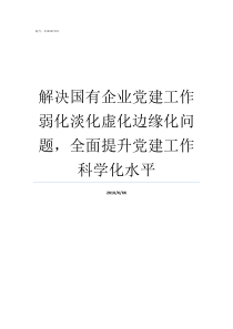 解决国有企业党建工作弱化淡化虚化边缘化问题全面提升党建工作科学化水平加强国有企业党建工作