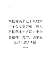 高校党委书记十八届六中全会党课讲稿深入贯彻落实十八届六中全会精神努力开创学院党建工作新局面