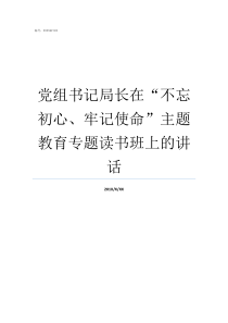 党组书记局长在不忘初心牢记使命主题教育专题读书班上的讲话党组书记和局长的分工