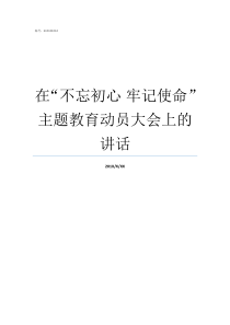 在不忘初心nbsp牢记使命主题教育动员大会上的讲话牢记初心不忘使命发言材料