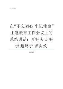 在不忘初心nbsp牢记使命主题教育工作会议上的总结讲话开好头nbsp走好步nbsp趟路子nbsp求实