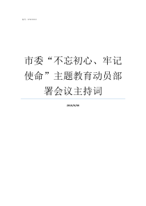 市委不忘初心牢记使命主题教育动员部署会议主持词牢记初心不忘使命发言材料