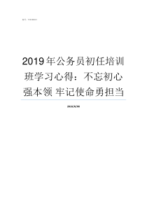 2019年公务员初任培训班学习心得不忘初心强本领nbsp牢记使命勇担当2019年公务员