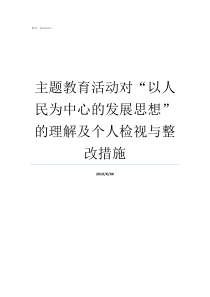 主题教育活动对以人民为中心的发展思想的理解及个人检视与整改措施以人民为中心主题教育