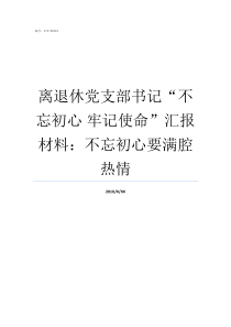 离退休党支部书记不忘初心nbsp牢记使命汇报材料不忘初心要满腔热情离退休党支部书记的基本条件