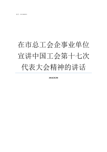 在市总工会企事业单位宣讲中国工会第十七次代表大会精神的讲话市属事业单位