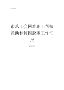 市总工会困难职工帮扶救助和解困脱困工作汇报总工会关于对困难职工帮扶工作