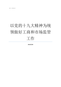 以党的十九大精神为统领做好工商和市场监管工作党的19代表大会的精神