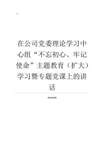 在公司党委理论学习中心组不忘初心牢记使命主题教育扩大学习暨专题党课上的讲话