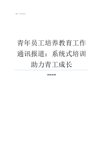 青年员工培养教育工作通讯报道系统式培训助力青工成长青年员工如何培养