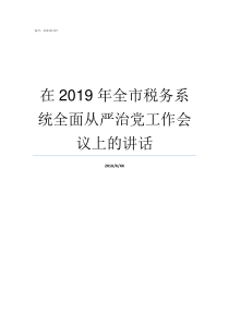 在2019年全市税务系统全面从严治党工作会议上的讲话2019年税务新政策