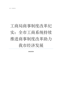 工商局商事制度改革纪实全市工商系统持续推进商事制度改革助力我市经济发展商事行为制度