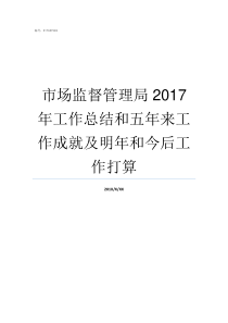 市场监督管理局2017年工作总结和五年来工作成就及明年和今后工作打算国家市场监督管理局