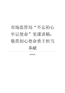 市场监管局不忘初心牢记使命党课讲稿敬畏初心使命勇于担当奉献初心和使命党课市场监管局开展不忘初心