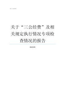 关于三公经费及相关规定执行情况专项检查情况的报告三公经费是啥