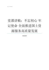 党课讲稿不忘初心nbsp牢记使命nbsp全面推进国土资源服务高质量发展不忘入党初心党课主题