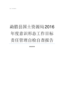 勐腊县国土资源局2016年度意识形态工作目标责任管理自检自查报告勐腊县怎么样