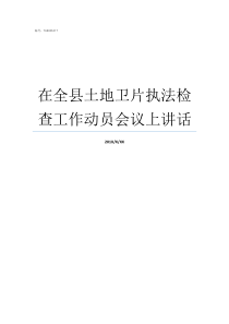 在全县土地卫片执法检查工作动员会议上讲话土地矿产卫片执法