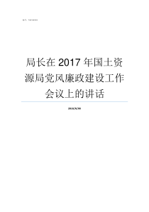 局长在2017年国土资源局党风廉政建设工作会议上的讲话国土资规2017年10号