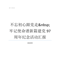 不忘初心跟党走nbsp牢记使命谱新篇建党97周年纪念活动汇报牢记初心不忘使命发言材料