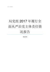 局党组2017年履行全面从严治党主体责任情况报告