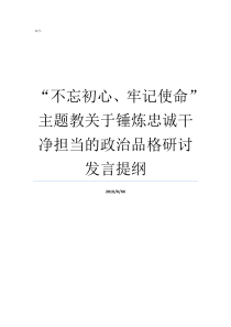 不忘初心牢记使命主题教关于锤炼忠诚干净担当的政治品格研讨发言提纲牢记初心不忘使命发言材料不忘初心牢记