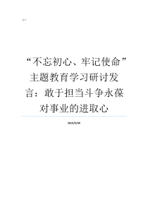 不忘初心牢记使命主题教育学习研讨发言敢于担当斗争永葆对事业的进取心