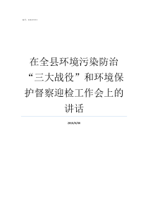 在全县环境污染防治三大战役和环境保护督察迎检工作会上的讲话环境污染防治工作是