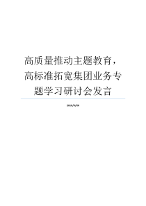 高质量推动主题教育高标准拓宽集团业务专题学习研讨会发言召开业务研讨会推动主题教育