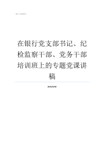 在银行党支部书记纪检监察干部党务干部培训班上的专题党课讲稿银行党支部书记上党课