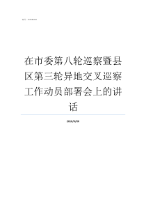 在市委第八轮巡察暨县区第三轮异地交叉巡察工作动员部署会上的讲话市委第六轮巡察第三巡察组