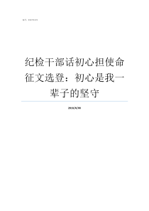 纪检干部话初心担使命征文选登初心是我一辈子的坚守纪检人话初心担使命