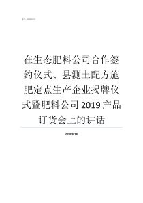 在生态肥料公司合作签约仪式县测土配方施肥定点生产企业揭牌仪式暨肥料公司2019产品订货会上的讲话生态