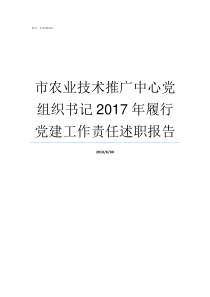 市农业技术推广中心党组织书记2017年履行党建工作责任述职报告邓洲市农业技术推广中心