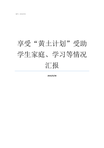 享受黄土计划受助学生家庭学习等情况汇报黄土计划是多少钱