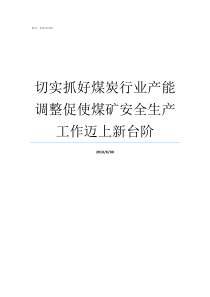 切实抓好煤炭行业产能调整促使煤矿安全生产工作迈上新台阶去产能对煤炭行业的影响