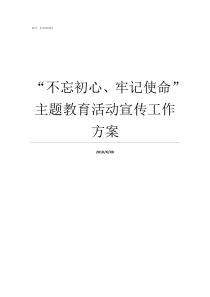 不忘初心牢记使命主题教育活动宣传工作方案不忘初心牢记使命自查