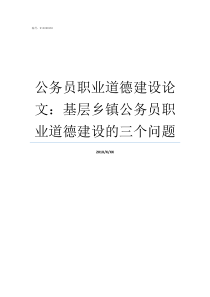 公务员职业道德建设论文基层乡镇公务员职业道德建设的三个问题如何加强公务员职业道德建设