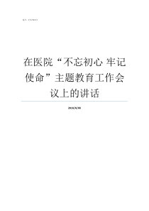 在医院不忘初心nbsp牢记使命主题教育工作会议上的讲话不忘初心牢记使命重要论述