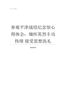 参观平津战役纪念馆心得体会缅怀英烈丰功伟绩nbsp接受思想洗礼平津战役纪念馆参观时间