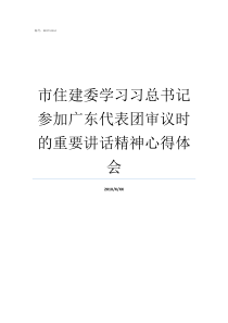 市住建委学习习总书记参加广东代表团审议时的重要讲话精神心得体会