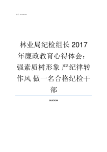 林业局纪检组长2017年廉政教育心得体会强素质树形象nbsp严纪律转作风nbsp做一名合格纪检干部省